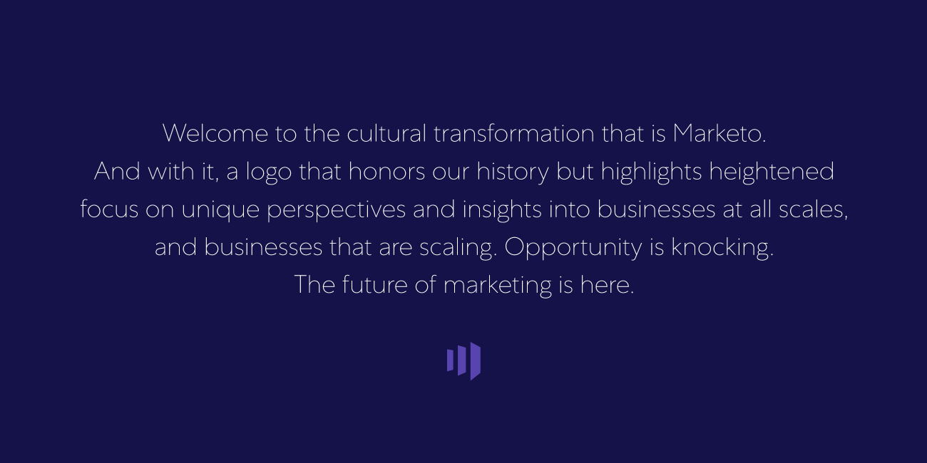 "Welcome to the cultural transformation that is Marketo. And with it, a logo that honors our history but highlights heightened focus on unique perspectives and insights into businesses at all scales, and business that are scaling. Opportunity is knocking. The future of marketing is here."